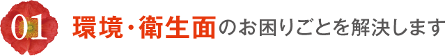 01 環境・衛生面のお困りごとを解決します