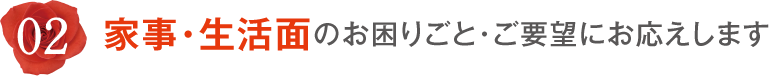 02 家事・生活面のお困りごと・ご要望にお応えします