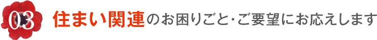 03 住まい関連のお困りごと・ご要望にお応えします