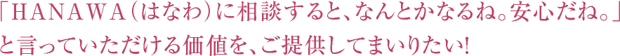 「HANAWA（はなわ）に相談すると、なんとかなるね。安心だね。」と言っていただける価値を、ご提供してまいりたい！